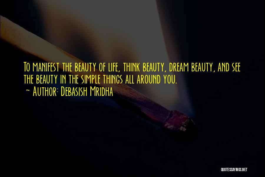 Debasish Mridha Quotes: To Manifest The Beauty Of Life, Think Beauty, Dream Beauty, And See The Beauty In The Simple Things All Around