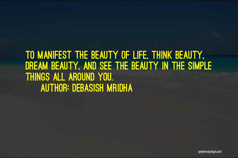 Debasish Mridha Quotes: To Manifest The Beauty Of Life, Think Beauty, Dream Beauty, And See The Beauty In The Simple Things All Around