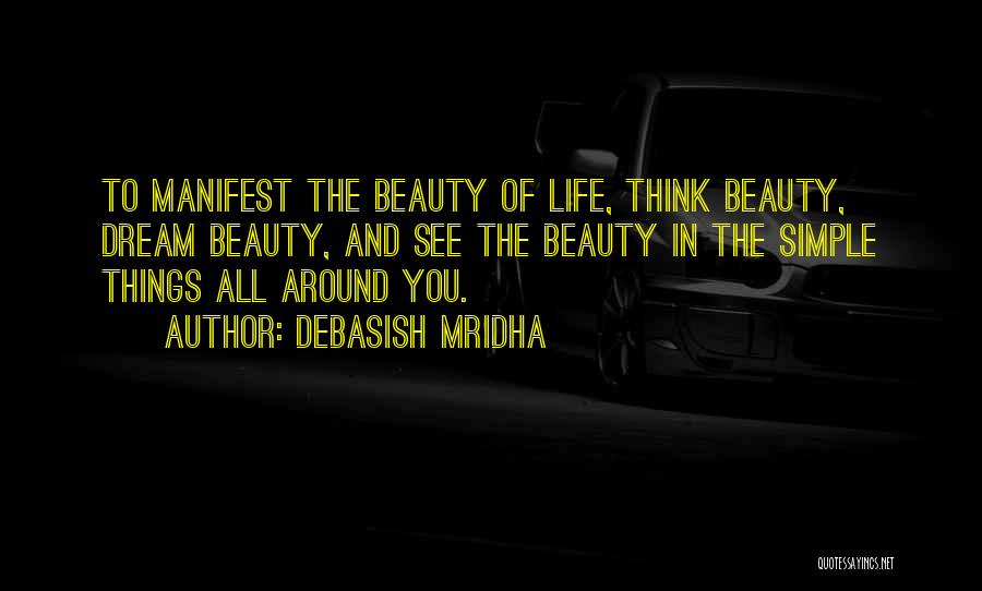 Debasish Mridha Quotes: To Manifest The Beauty Of Life, Think Beauty, Dream Beauty, And See The Beauty In The Simple Things All Around
