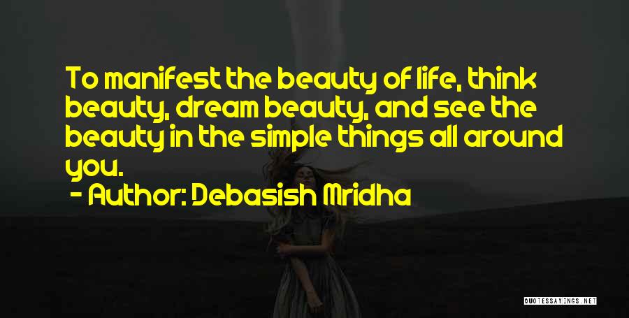 Debasish Mridha Quotes: To Manifest The Beauty Of Life, Think Beauty, Dream Beauty, And See The Beauty In The Simple Things All Around