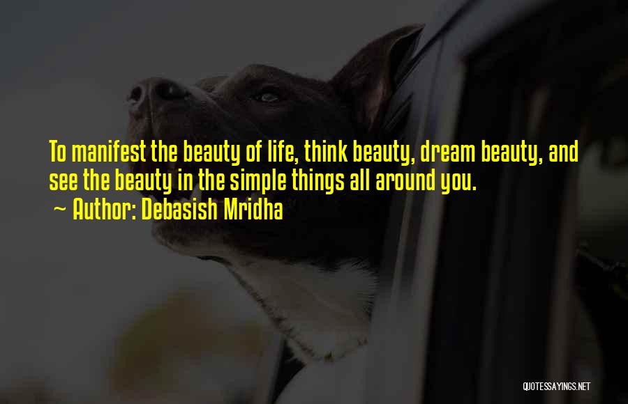 Debasish Mridha Quotes: To Manifest The Beauty Of Life, Think Beauty, Dream Beauty, And See The Beauty In The Simple Things All Around
