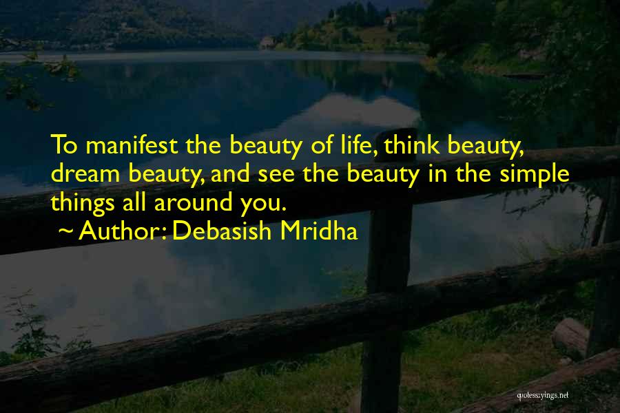 Debasish Mridha Quotes: To Manifest The Beauty Of Life, Think Beauty, Dream Beauty, And See The Beauty In The Simple Things All Around
