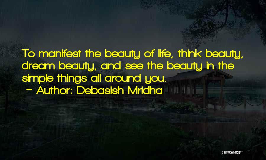 Debasish Mridha Quotes: To Manifest The Beauty Of Life, Think Beauty, Dream Beauty, And See The Beauty In The Simple Things All Around