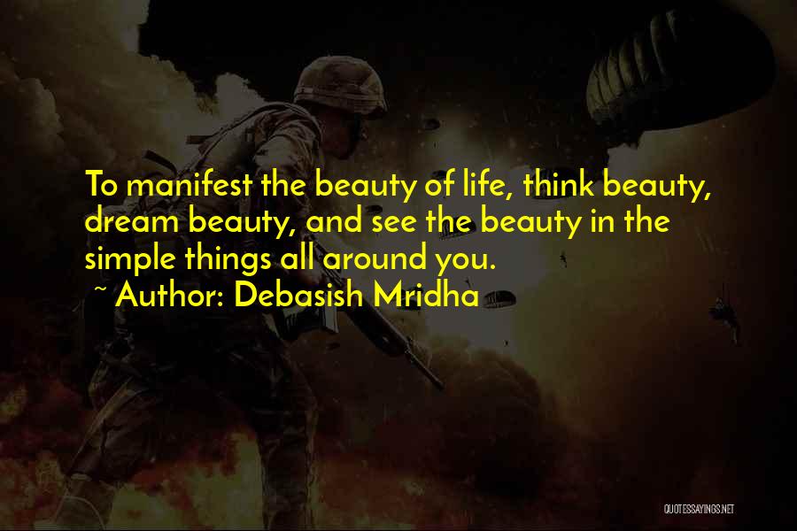 Debasish Mridha Quotes: To Manifest The Beauty Of Life, Think Beauty, Dream Beauty, And See The Beauty In The Simple Things All Around