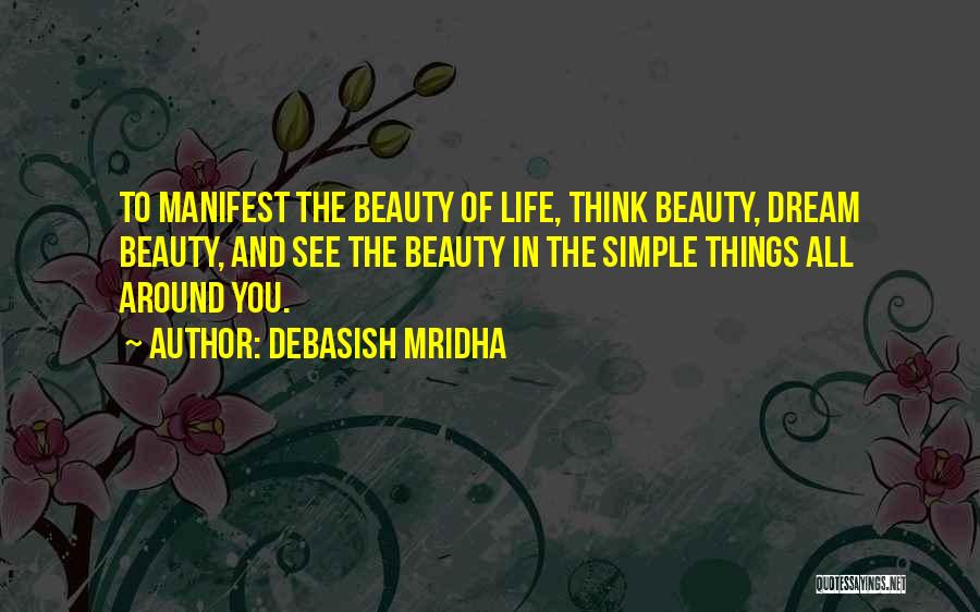 Debasish Mridha Quotes: To Manifest The Beauty Of Life, Think Beauty, Dream Beauty, And See The Beauty In The Simple Things All Around