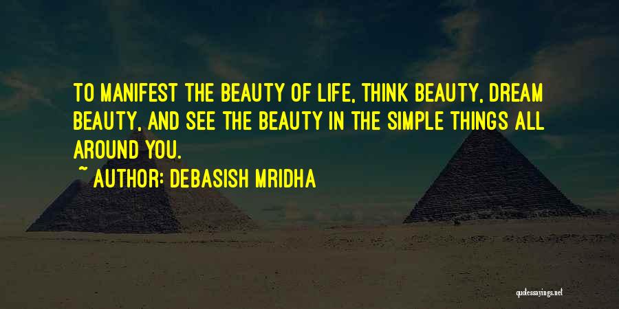 Debasish Mridha Quotes: To Manifest The Beauty Of Life, Think Beauty, Dream Beauty, And See The Beauty In The Simple Things All Around