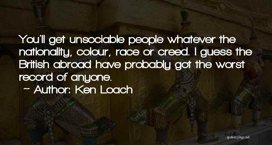 Ken Loach Quotes: You'll Get Unsociable People Whatever The Nationality, Colour, Race Or Creed. I Guess The British Abroad Have Probably Got The