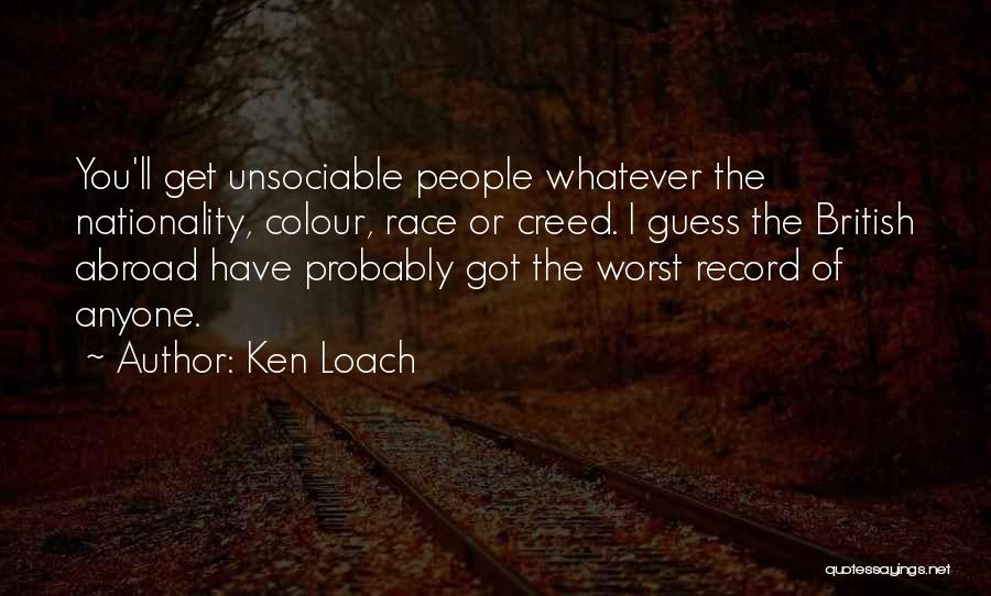 Ken Loach Quotes: You'll Get Unsociable People Whatever The Nationality, Colour, Race Or Creed. I Guess The British Abroad Have Probably Got The