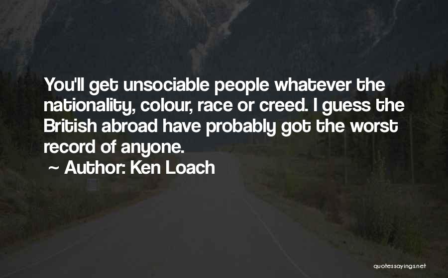 Ken Loach Quotes: You'll Get Unsociable People Whatever The Nationality, Colour, Race Or Creed. I Guess The British Abroad Have Probably Got The