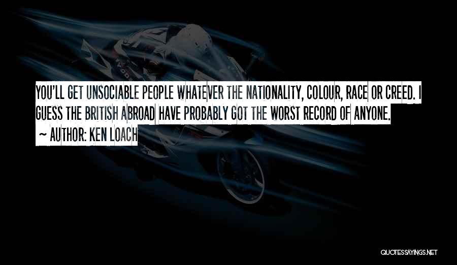 Ken Loach Quotes: You'll Get Unsociable People Whatever The Nationality, Colour, Race Or Creed. I Guess The British Abroad Have Probably Got The