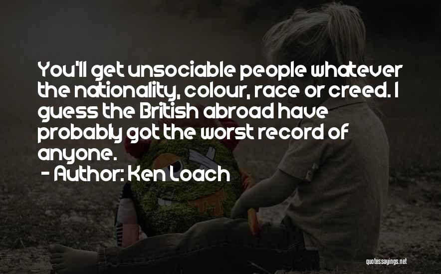 Ken Loach Quotes: You'll Get Unsociable People Whatever The Nationality, Colour, Race Or Creed. I Guess The British Abroad Have Probably Got The