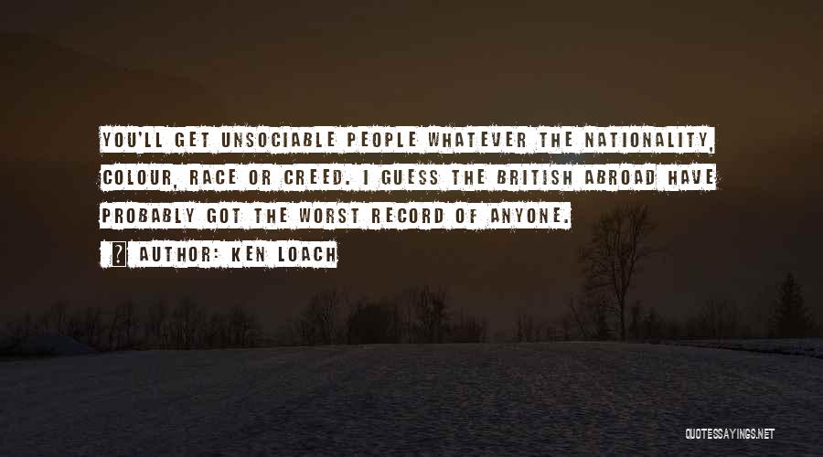 Ken Loach Quotes: You'll Get Unsociable People Whatever The Nationality, Colour, Race Or Creed. I Guess The British Abroad Have Probably Got The