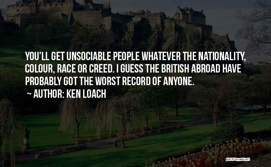 Ken Loach Quotes: You'll Get Unsociable People Whatever The Nationality, Colour, Race Or Creed. I Guess The British Abroad Have Probably Got The