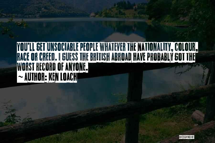 Ken Loach Quotes: You'll Get Unsociable People Whatever The Nationality, Colour, Race Or Creed. I Guess The British Abroad Have Probably Got The