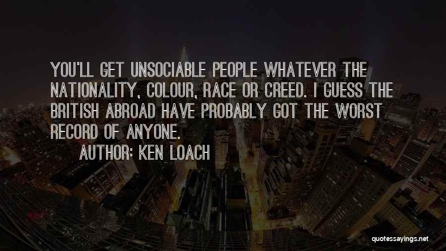 Ken Loach Quotes: You'll Get Unsociable People Whatever The Nationality, Colour, Race Or Creed. I Guess The British Abroad Have Probably Got The