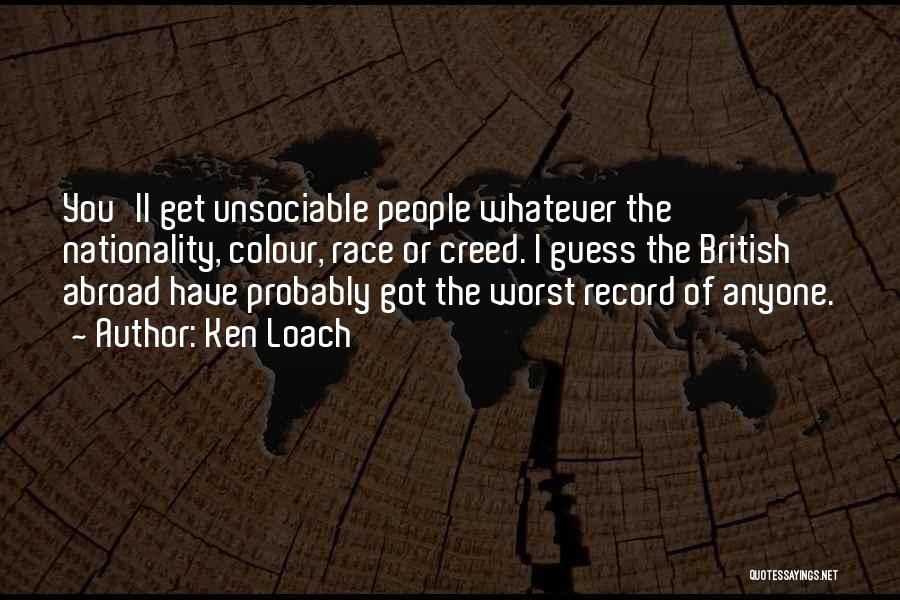 Ken Loach Quotes: You'll Get Unsociable People Whatever The Nationality, Colour, Race Or Creed. I Guess The British Abroad Have Probably Got The