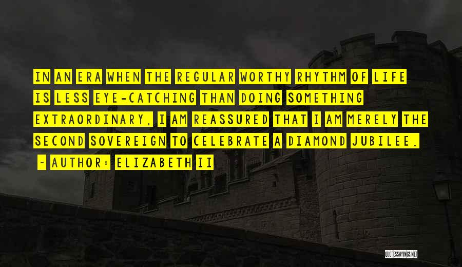 Elizabeth II Quotes: In An Era When The Regular Worthy Rhythm Of Life Is Less Eye-catching Than Doing Something Extraordinary, I Am Reassured