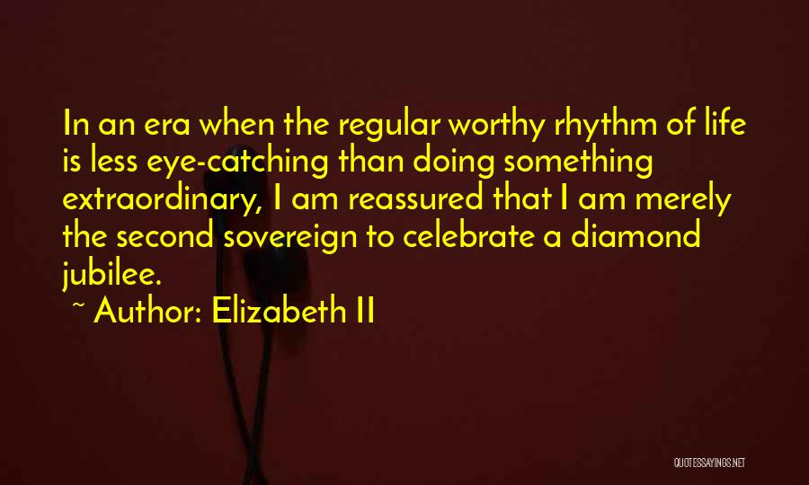 Elizabeth II Quotes: In An Era When The Regular Worthy Rhythm Of Life Is Less Eye-catching Than Doing Something Extraordinary, I Am Reassured