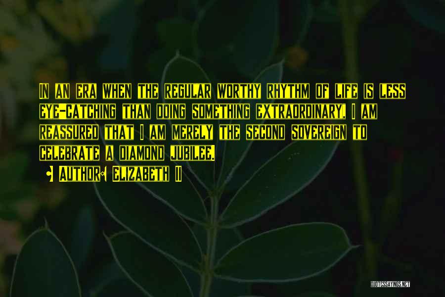 Elizabeth II Quotes: In An Era When The Regular Worthy Rhythm Of Life Is Less Eye-catching Than Doing Something Extraordinary, I Am Reassured