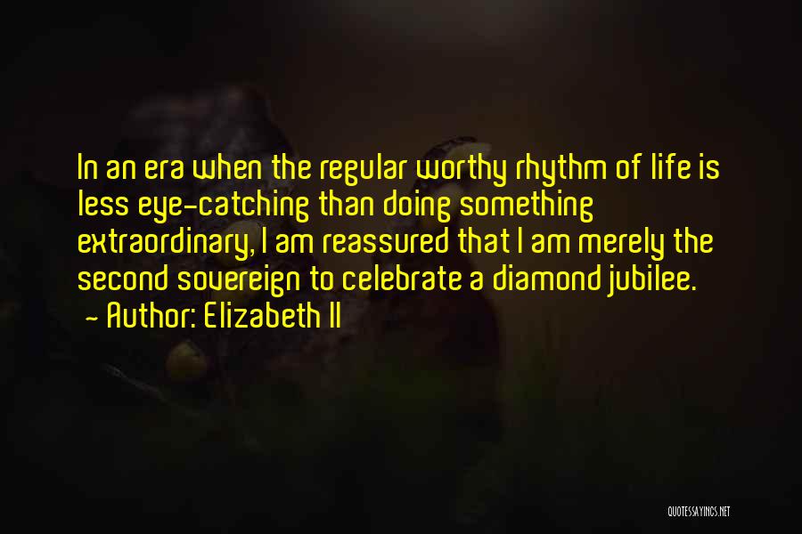 Elizabeth II Quotes: In An Era When The Regular Worthy Rhythm Of Life Is Less Eye-catching Than Doing Something Extraordinary, I Am Reassured