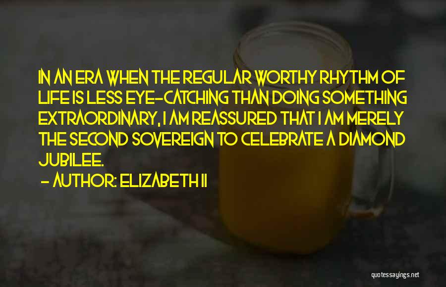 Elizabeth II Quotes: In An Era When The Regular Worthy Rhythm Of Life Is Less Eye-catching Than Doing Something Extraordinary, I Am Reassured