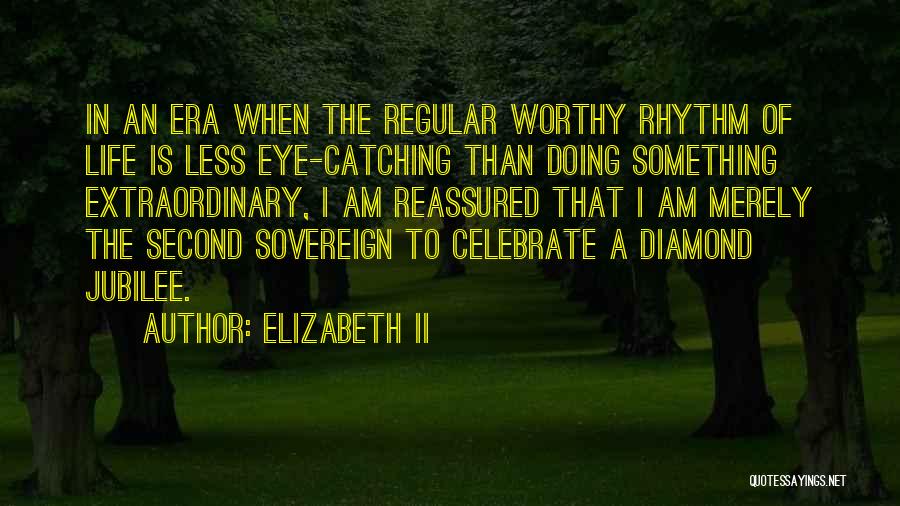 Elizabeth II Quotes: In An Era When The Regular Worthy Rhythm Of Life Is Less Eye-catching Than Doing Something Extraordinary, I Am Reassured
