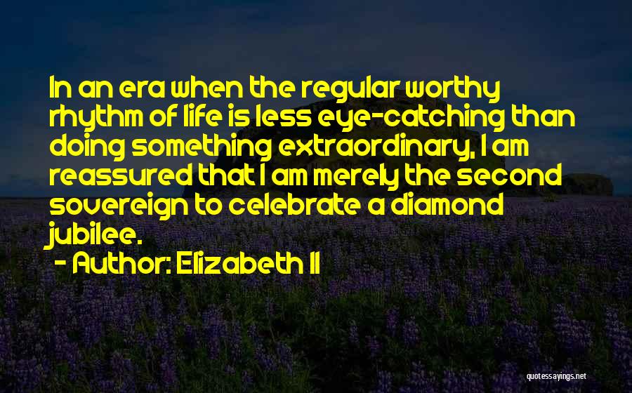 Elizabeth II Quotes: In An Era When The Regular Worthy Rhythm Of Life Is Less Eye-catching Than Doing Something Extraordinary, I Am Reassured