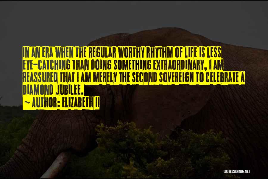 Elizabeth II Quotes: In An Era When The Regular Worthy Rhythm Of Life Is Less Eye-catching Than Doing Something Extraordinary, I Am Reassured