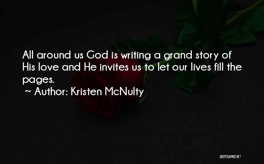 Kristen McNulty Quotes: All Around Us God Is Writing A Grand Story Of His Love And He Invites Us To Let Our Lives