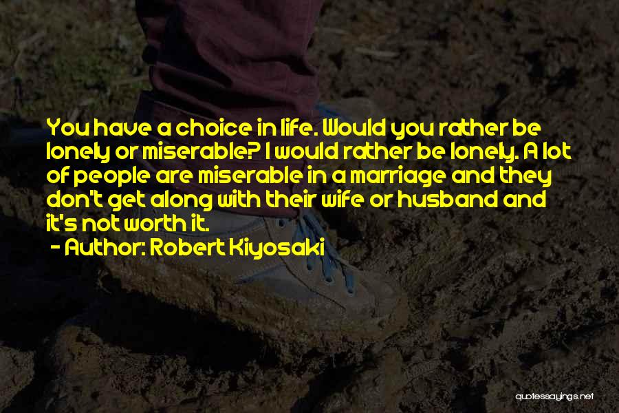 Robert Kiyosaki Quotes: You Have A Choice In Life. Would You Rather Be Lonely Or Miserable? I Would Rather Be Lonely. A Lot