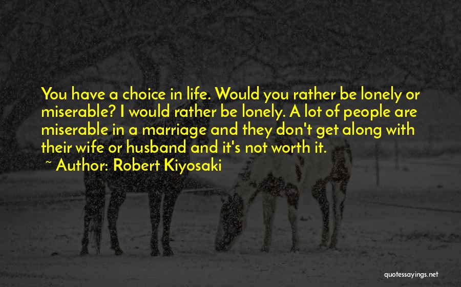 Robert Kiyosaki Quotes: You Have A Choice In Life. Would You Rather Be Lonely Or Miserable? I Would Rather Be Lonely. A Lot