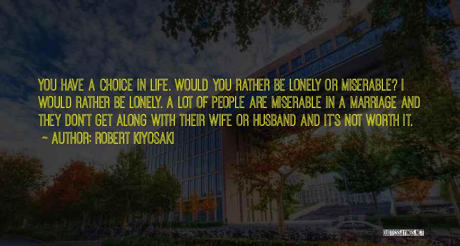 Robert Kiyosaki Quotes: You Have A Choice In Life. Would You Rather Be Lonely Or Miserable? I Would Rather Be Lonely. A Lot