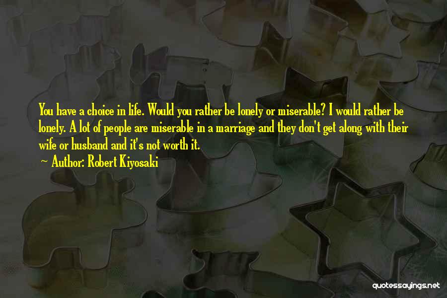 Robert Kiyosaki Quotes: You Have A Choice In Life. Would You Rather Be Lonely Or Miserable? I Would Rather Be Lonely. A Lot