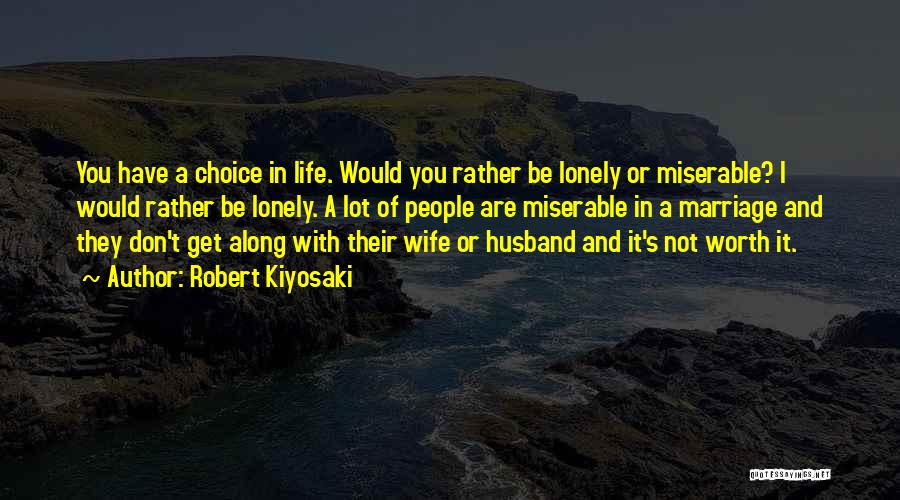 Robert Kiyosaki Quotes: You Have A Choice In Life. Would You Rather Be Lonely Or Miserable? I Would Rather Be Lonely. A Lot