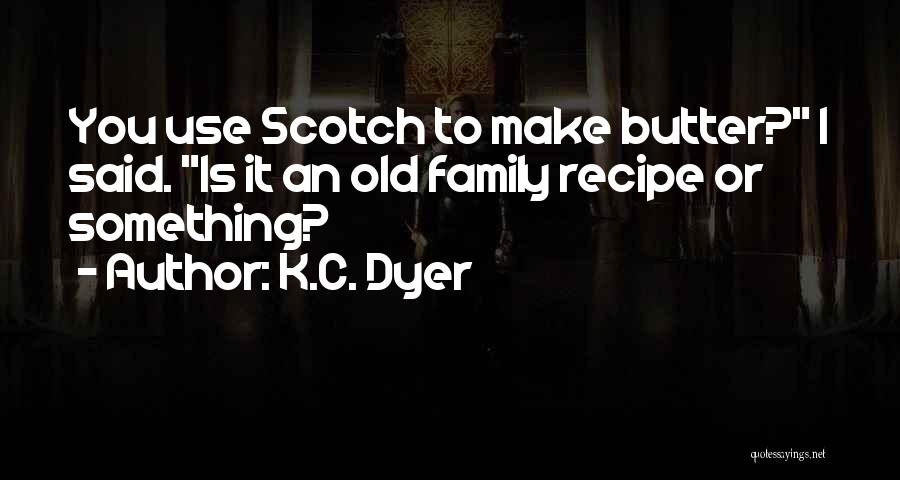 K.C. Dyer Quotes: You Use Scotch To Make Butter? I Said. Is It An Old Family Recipe Or Something?