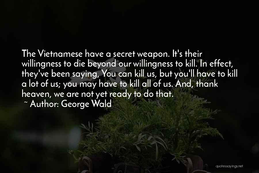 George Wald Quotes: The Vietnamese Have A Secret Weapon. It's Their Willingness To Die Beyond Our Willingness To Kill. In Effect, They've Been