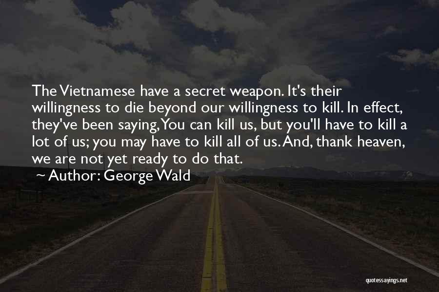 George Wald Quotes: The Vietnamese Have A Secret Weapon. It's Their Willingness To Die Beyond Our Willingness To Kill. In Effect, They've Been