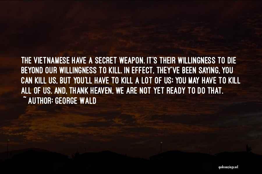 George Wald Quotes: The Vietnamese Have A Secret Weapon. It's Their Willingness To Die Beyond Our Willingness To Kill. In Effect, They've Been