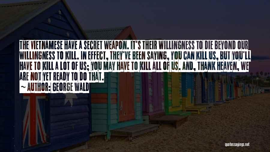 George Wald Quotes: The Vietnamese Have A Secret Weapon. It's Their Willingness To Die Beyond Our Willingness To Kill. In Effect, They've Been