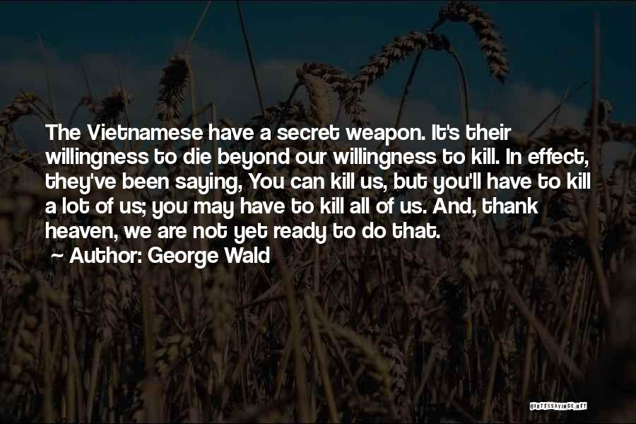 George Wald Quotes: The Vietnamese Have A Secret Weapon. It's Their Willingness To Die Beyond Our Willingness To Kill. In Effect, They've Been