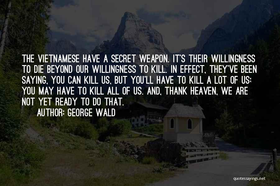 George Wald Quotes: The Vietnamese Have A Secret Weapon. It's Their Willingness To Die Beyond Our Willingness To Kill. In Effect, They've Been