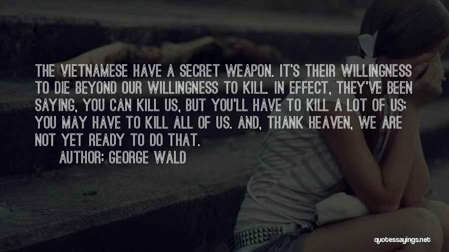 George Wald Quotes: The Vietnamese Have A Secret Weapon. It's Their Willingness To Die Beyond Our Willingness To Kill. In Effect, They've Been