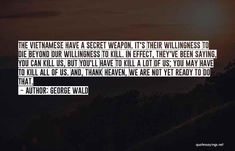 George Wald Quotes: The Vietnamese Have A Secret Weapon. It's Their Willingness To Die Beyond Our Willingness To Kill. In Effect, They've Been