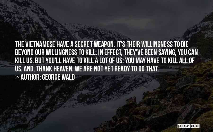 George Wald Quotes: The Vietnamese Have A Secret Weapon. It's Their Willingness To Die Beyond Our Willingness To Kill. In Effect, They've Been