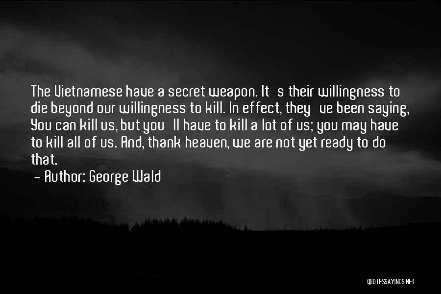 George Wald Quotes: The Vietnamese Have A Secret Weapon. It's Their Willingness To Die Beyond Our Willingness To Kill. In Effect, They've Been
