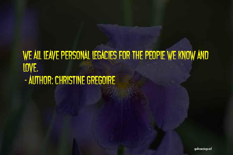 Christine Gregoire Quotes: We All Leave Personal Legacies For The People We Know And Love.