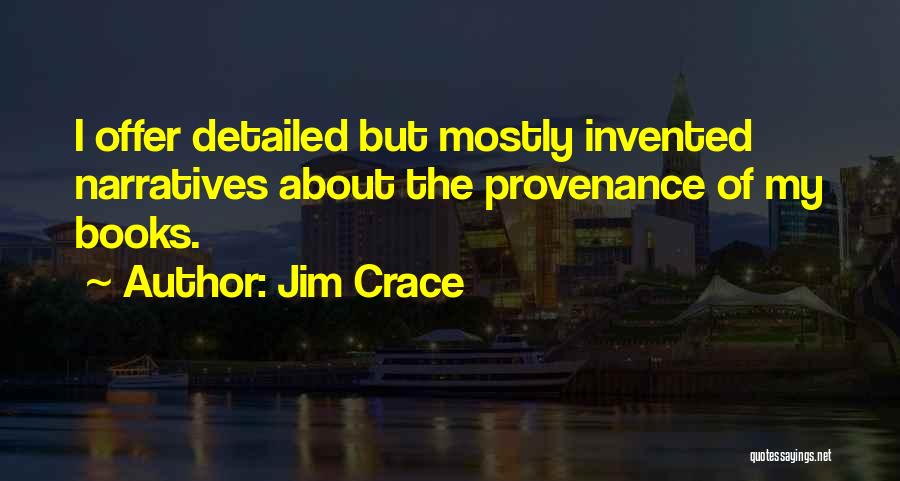 Jim Crace Quotes: I Offer Detailed But Mostly Invented Narratives About The Provenance Of My Books.