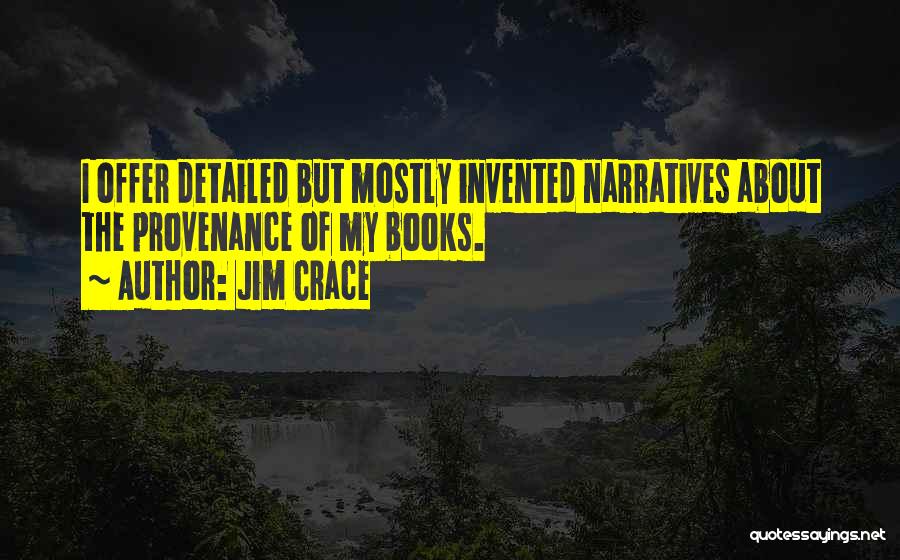 Jim Crace Quotes: I Offer Detailed But Mostly Invented Narratives About The Provenance Of My Books.