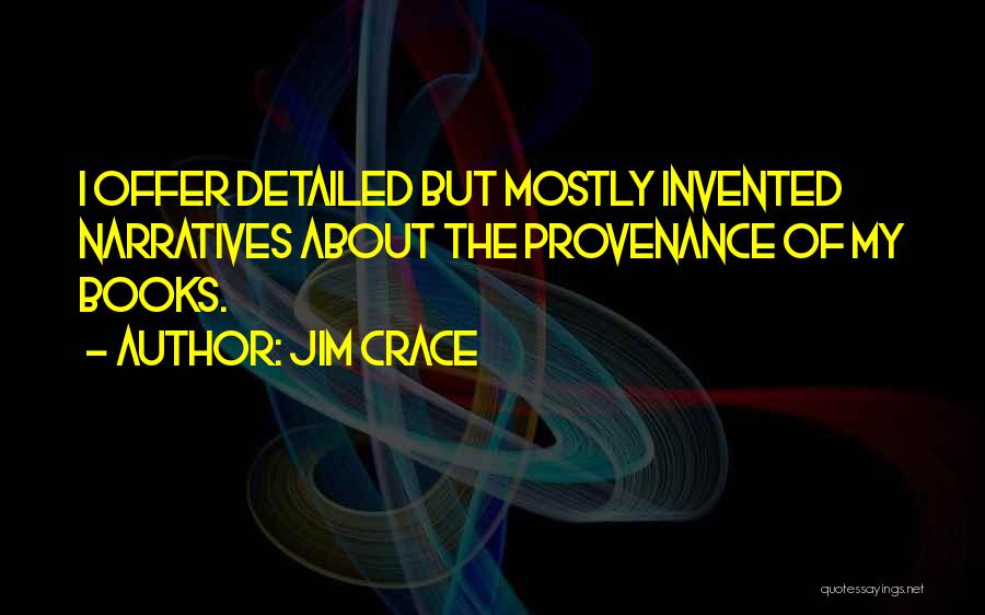 Jim Crace Quotes: I Offer Detailed But Mostly Invented Narratives About The Provenance Of My Books.