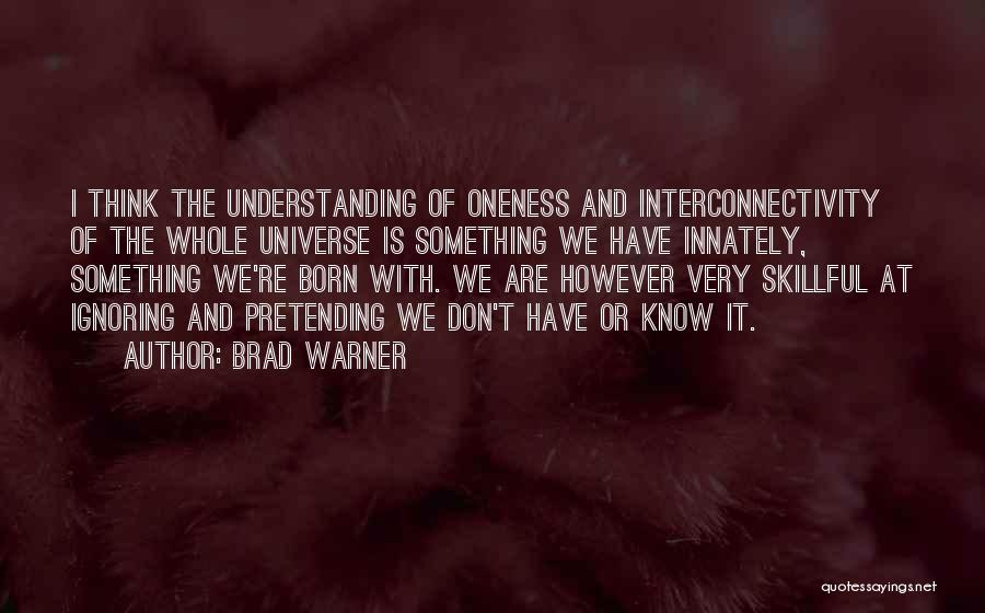 Brad Warner Quotes: I Think The Understanding Of Oneness And Interconnectivity Of The Whole Universe Is Something We Have Innately, Something We're Born